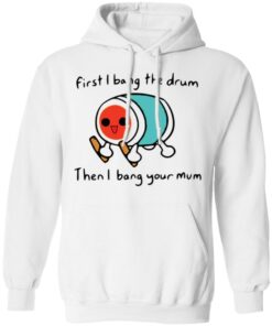 First i bang the drum then i bang your mum shirt Shirt Sweatshirt Long Sleeve Hoodie Tank Mug