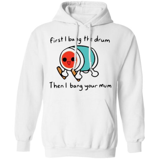 First i bang the drum then i bang your mum shirt Shirt Sweatshirt Long Sleeve Hoodie Tank Mug