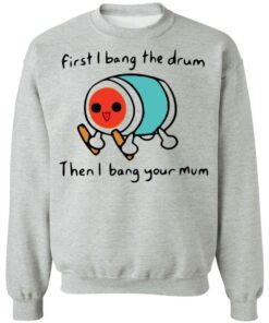 First i bang the drum then i bang your mum shirt Shirt Sweatshirt Long Sleeve Hoodie Tank Mug Tallys Mojos 3