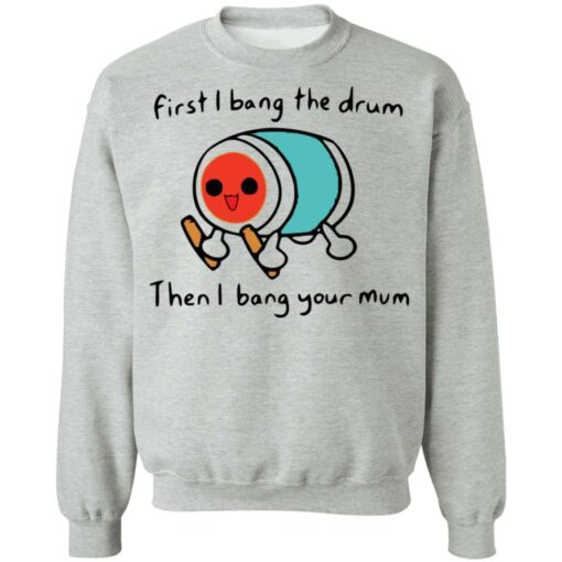 First i bang the drum then i bang your mum shirt Shirt Sweatshirt Long Sleeve Hoodie Tank Mug