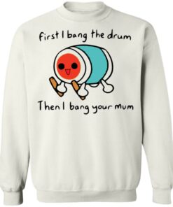 First i bang the drum then i bang your mum shirt Shirt Sweatshirt Long Sleeve Hoodie Tank Mug Tallys Mojos 4