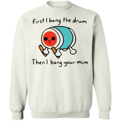 First i bang the drum then i bang your mum shirt Shirt Sweatshirt Long Sleeve Hoodie Tank Mug