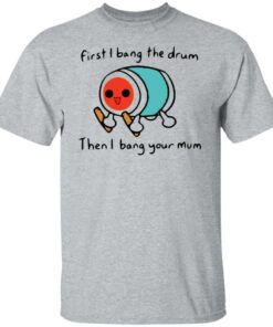 First i bang the drum then i bang your mum shirt Shirt Sweatshirt Long Sleeve Hoodie Tank Mug Tallys Mojos 5