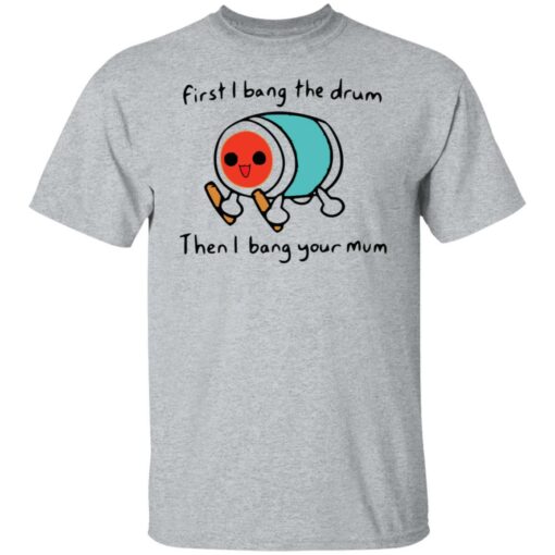 First i bang the drum then i bang your mum shirt Shirt Sweatshirt Long Sleeve Hoodie Tank Mug