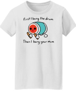 First i bang the drum then i bang your mum shirt Shirt Sweatshirt Long Sleeve Hoodie Tank Mug Tallys Mojos 6