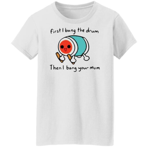 First i bang the drum then i bang your mum shirt Shirt Sweatshirt Long Sleeve Hoodie Tank Mug