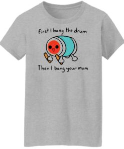 First i bang the drum then i bang your mum shirt Shirt Sweatshirt Long Sleeve Hoodie Tank Mug Tallys Mojos 7