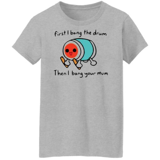 First i bang the drum then i bang your mum shirt Shirt Sweatshirt Long Sleeve Hoodie Tank Mug