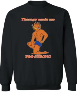 Garfield Therapy made me to strong shirt Shirt Sweatshirt Long Sleeve Hoodie Tank Mug Tallys Mojos 3