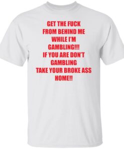 Get the fck from behind Me while I’m gambling shirt Shirt Sweatshirt Long Sleeve Hoodie Tank Mug – Tally’s Mojos