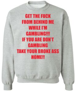 Get the fck from behind Me while I'm gambling shirt Shirt Sweatshirt Long Sleeve Hoodie Tank Mug Tallys Mojos 3