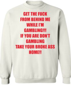 Get the fck from behind Me while I'm gambling shirt Shirt Sweatshirt Long Sleeve Hoodie Tank Mug Tallys Mojos 4
