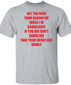 Get the fck from behind Me while I'm gambling shirt Shirt Sweatshirt Long Sleeve Hoodie Tank Mug Tallys Mojos 5