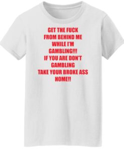 Get the fck from behind Me while I'm gambling shirt Shirt Sweatshirt Long Sleeve Hoodie Tank Mug Tallys Mojos 6
