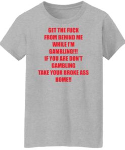 Get the fck from behind Me while I'm gambling shirt Shirt Sweatshirt Long Sleeve Hoodie Tank Mug Tallys Mojos 7