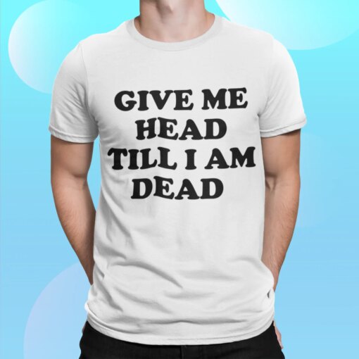 Give Me Head Till I Am Dead Shirt Shirt Sweatshirt Long Sleeve Hoodie Tank Mug – Tally’s Mojos