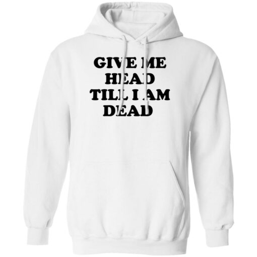 Give Me Head Till I Am Dead Shirt Shirt Sweatshirt Long Sleeve Hoodie Tank Mug – Tally’s Mojos