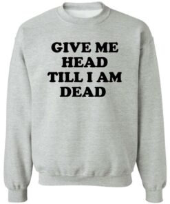 Give Me Head Till I Am Dead Shirt Shirt Sweatshirt Long Sleeve Hoodie Tank Mug Tallys Mojos 3