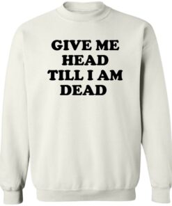 Give Me Head Till I Am Dead Shirt Shirt Sweatshirt Long Sleeve Hoodie Tank Mug Tallys Mojos 4