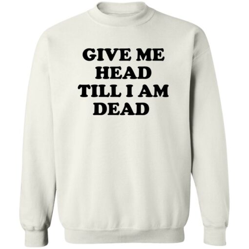 Give Me Head Till I Am Dead Shirt Shirt Sweatshirt Long Sleeve Hoodie Tank Mug – Tally’s Mojos