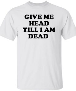 Give Me Head Till I Am Dead Shirt Shirt Sweatshirt Long Sleeve Hoodie Tank Mug Tallys Mojos 5