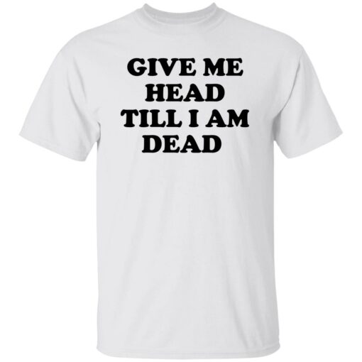 Give Me Head Till I Am Dead Shirt Shirt Sweatshirt Long Sleeve Hoodie Tank Mug – Tally’s Mojos