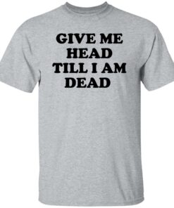 Give Me Head Till I Am Dead Shirt Shirt Sweatshirt Long Sleeve Hoodie Tank Mug Tallys Mojos 6