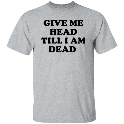 Give Me Head Till I Am Dead Shirt Shirt Sweatshirt Long Sleeve Hoodie Tank Mug – Tally’s Mojos