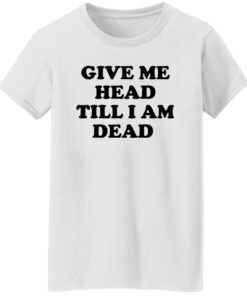 Give Me Head Till I Am Dead Shirt Shirt Sweatshirt Long Sleeve Hoodie Tank Mug Tallys Mojos 7
