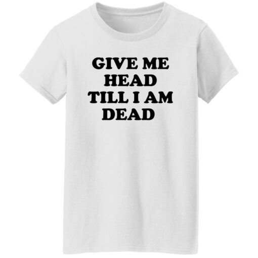 Give Me Head Till I Am Dead Shirt Shirt Sweatshirt Long Sleeve Hoodie Tank Mug – Tally’s Mojos