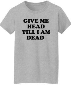 Give Me Head Till I Am Dead Shirt Shirt Sweatshirt Long Sleeve Hoodie Tank Mug Tallys Mojos 8
