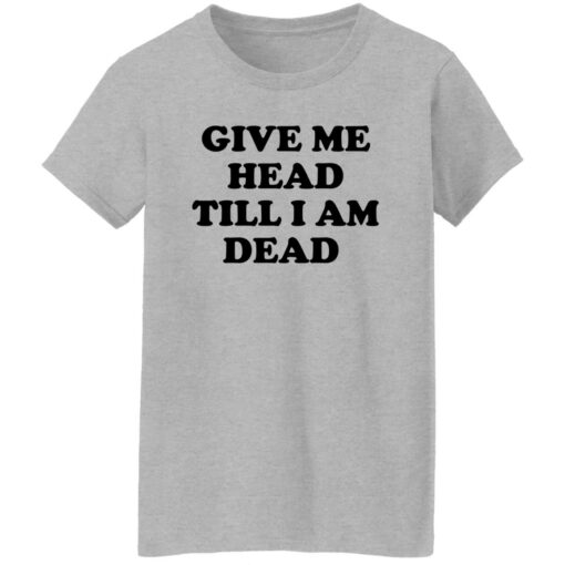 Give Me Head Till I Am Dead Shirt Shirt Sweatshirt Long Sleeve Hoodie Tank Mug – Tally’s Mojos