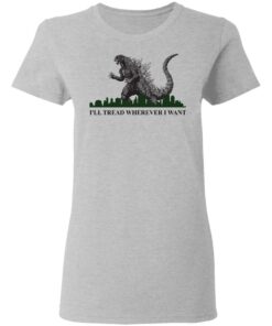 Godzilla Ill Tread Wherever I Want shirt Shirt Sweatshirt Long Sleeve Hoodie Tank Mug Tallys Mojos 8