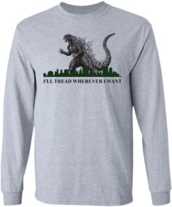 Godzilla Ill Tread Wherever I Want shirt Shirt Sweatshirt Long Sleeve Hoodie Tank Mug Tallys Mojos 9