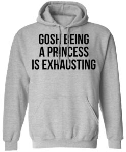 Gosh being a princess is exhausting shirt Shirt Sweatshirt Long Sleeve Hoodie Tank Mug Tallys Mojos 7