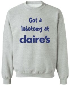 Got A Lobotomy At Claires Shirt Shirt Sweatshirt Long Sleeve Hoodie Tank Mug Tallys Mojos 3