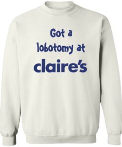 Got A Lobotomy At Claires Shirt Shirt Sweatshirt Long Sleeve Hoodie Tank Mug Tallys Mojos 4