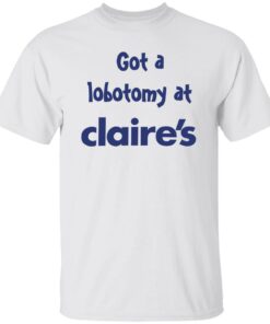 Got A Lobotomy At Claires Shirt Shirt Sweatshirt Long Sleeve Hoodie Tank Mug Tallys Mojos 5