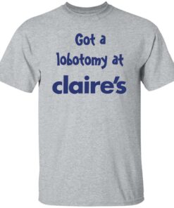 Got A Lobotomy At Claires Shirt Shirt Sweatshirt Long Sleeve Hoodie Tank Mug Tallys Mojos 6