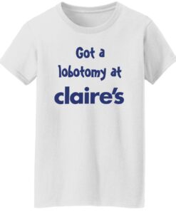 Got A Lobotomy At Claires Shirt Shirt Sweatshirt Long Sleeve Hoodie Tank Mug Tallys Mojos 7
