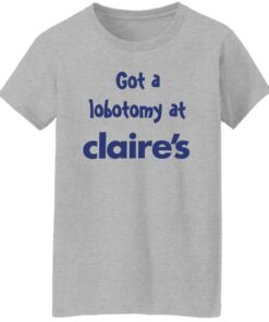Got A Lobotomy At Claires Shirt Shirt Sweatshirt Long Sleeve Hoodie Tank Mug Tallys Mojos 8