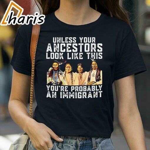 American Native Unless Your Ancestors Look Like This You’re Probably An Immigrant Shirt