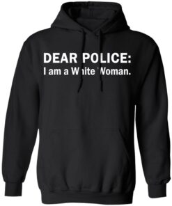 Dear Police I am a White Woman shirt Shirt Sweatshirt Long Sleeve Hoodie Tank Mug 6 Dear Police I am a White Woman shirt Shirt Sweatshirt Long Sleeve Hoodie Tank Mug 7