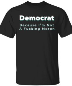 Democrat because i’m not a fcking moron shirt Shirt Sweatshirt Long Sleeve Hoodie Tank Mug