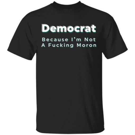 Democrat because i’m not a fcking moron shirt Shirt Sweatshirt Long Sleeve Hoodie Tank Mug