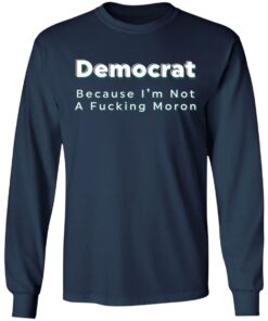 Democrat because i’m not a fcking moron shirt Shirt Sweatshirt Long Sleeve Hoodie Tank Mug