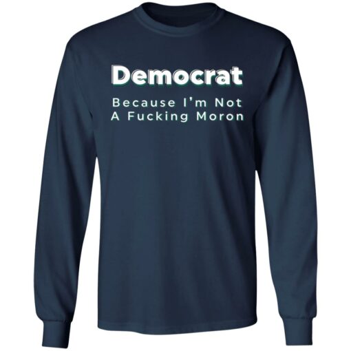 Democrat because i’m not a fcking moron shirt Shirt Sweatshirt Long Sleeve Hoodie Tank Mug