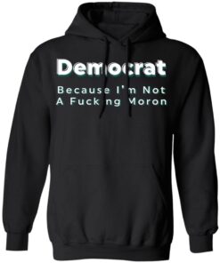 Democrat because i’m not a fcking moron shirt Shirt Sweatshirt Long Sleeve Hoodie Tank Mug 2 Democrat because i'm not a fcking moron shirt Shirt Sweatshirt Long Sleeve Hoodie Tank Mug 2