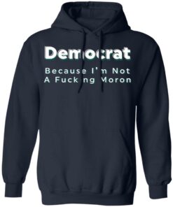 Democrat because i’m not a fcking moron shirt Shirt Sweatshirt Long Sleeve Hoodie Tank Mug 3 Democrat because i'm not a fcking moron shirt Shirt Sweatshirt Long Sleeve Hoodie Tank Mug 3