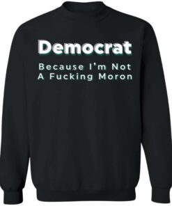 Democrat because i’m not a fcking moron shirt Shirt Sweatshirt Long Sleeve Hoodie Tank Mug 4 Democrat because i'm not a fcking moron shirt Shirt Sweatshirt Long Sleeve Hoodie Tank Mug 4